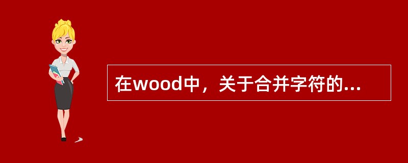 在wood中，关于合并字符的描述正确的是（）