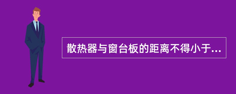 散热器与窗台板的距离不得小于（）。