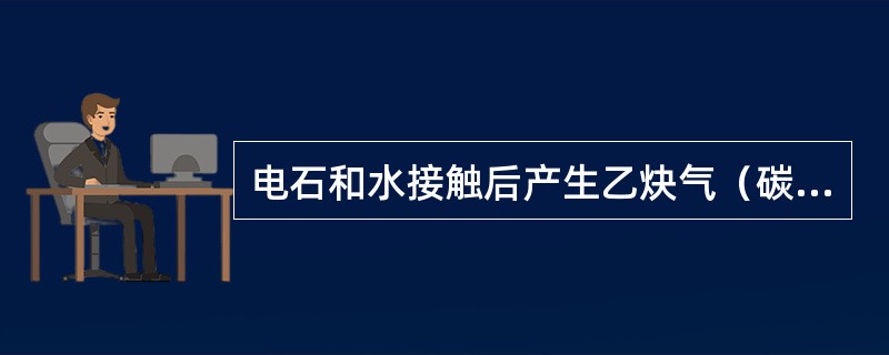 电石和水接触后产生乙炔气（碳和氢的化合物）。