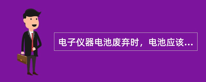 电子仪器电池废弃时，电池应该（）。