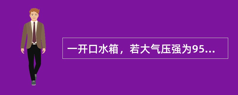 一开口水箱，若大气压强为95kPa（绝对压强），水的密度为1000Kg/m3，水