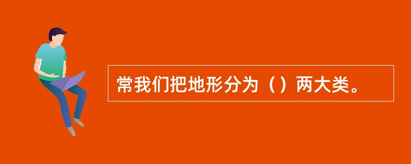常我们把地形分为（）两大类。