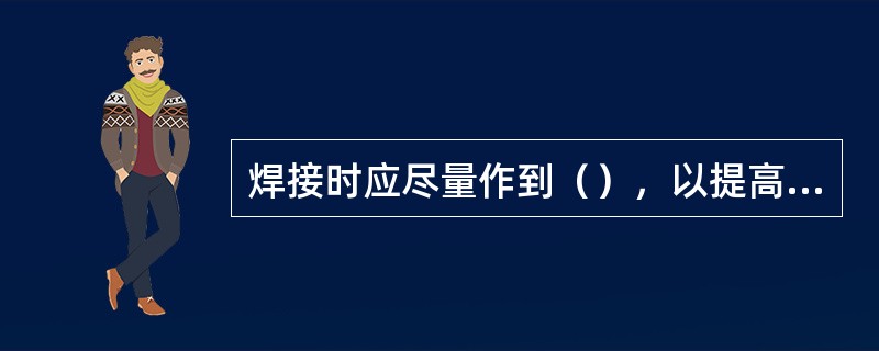 焊接时应尽量作到（），以提高焊接质量。焊接高压管道的焊工应经焊强考试合格。才允许