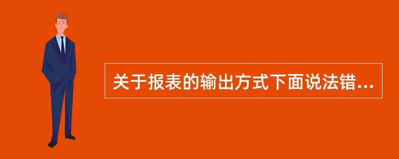 关于报表的输出方式下面说法错误的是（）