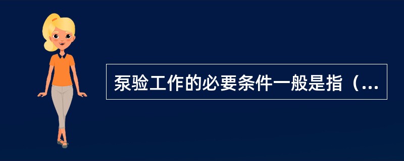 泵验工作的必要条件一般是指（）。