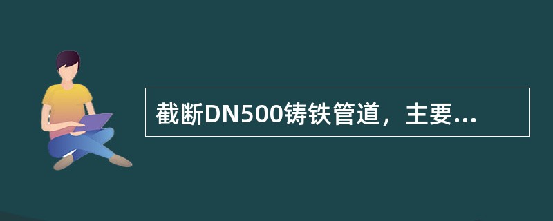 截断DN500铸铁管道，主要采用的方法是（）。