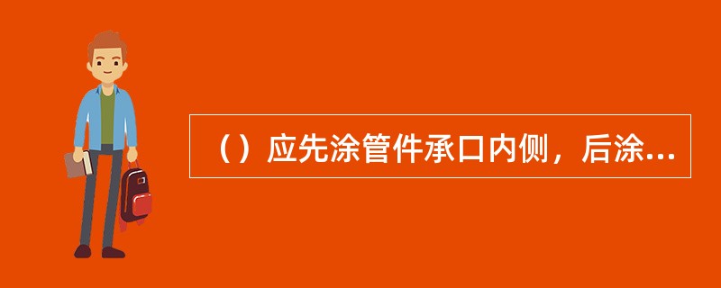 （）应先涂管件承口内侧，后涂管材插口外侧，涂刷应迅速、均匀、适量，不得漏涂。