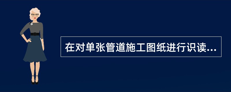 在对单张管道施工图纸进行识读时，首先要看的是（）。