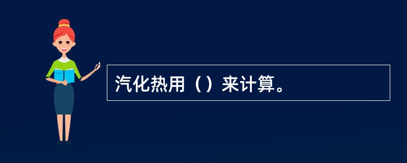 汽化热用（）来计算。