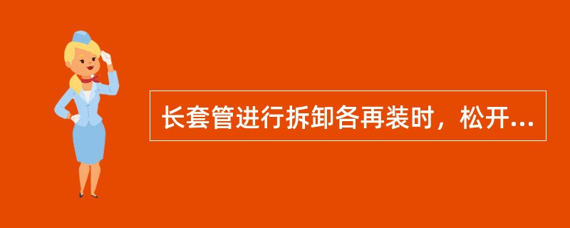 长套管进行拆卸各再装时，松开螺母即可拆开，再装时应保证使螺母从力矩激增点起再拧紧