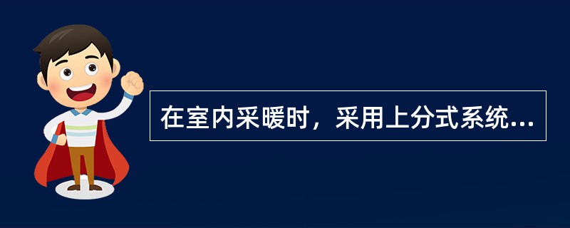 在室内采暖时，采用上分式系统，管道沿墙、梁或柱敷设，要同墙、梁或柱保持平行，其净