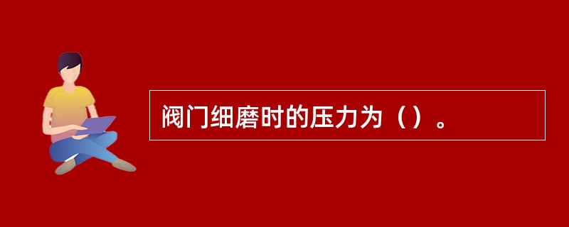 阀门细磨时的压力为（）。