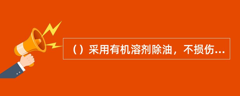 （）采用有机溶剂除油，不损伤金属。
