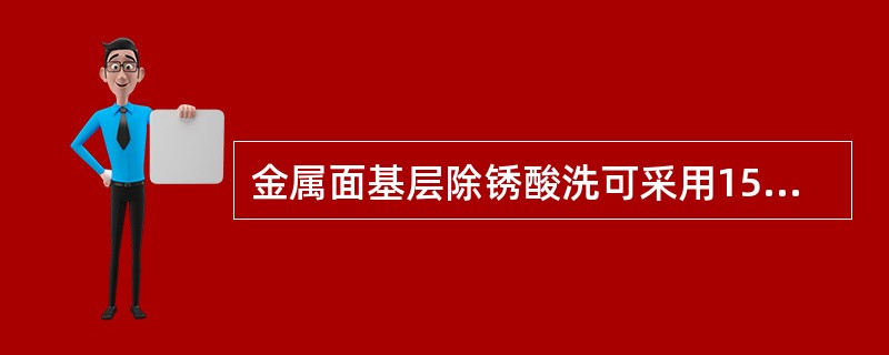 金属面基层除锈酸洗可采用15－20%的（）和80-85％的清水配制稀释的硫酸溶液