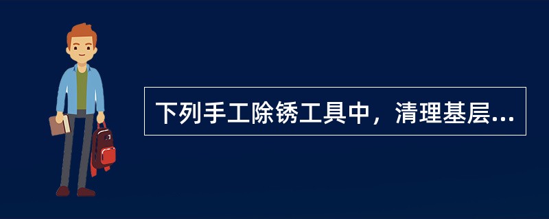 下列手工除锈工具中，清理基层表面松散沉积物的是（）.