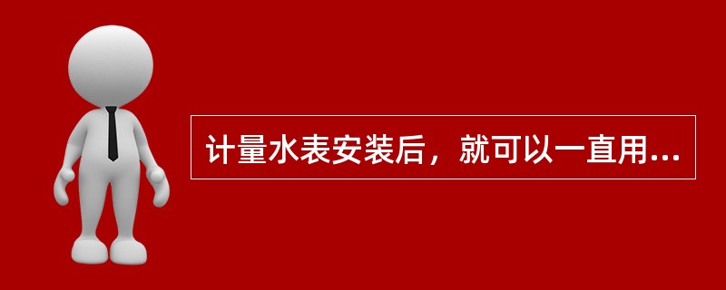 计量水表安装后，就可以一直用下去吗？