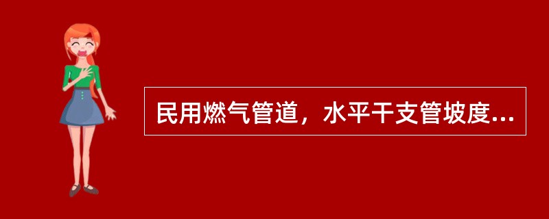 民用燃气管道，水平干支管坡度为（），坡向引入管或立管。