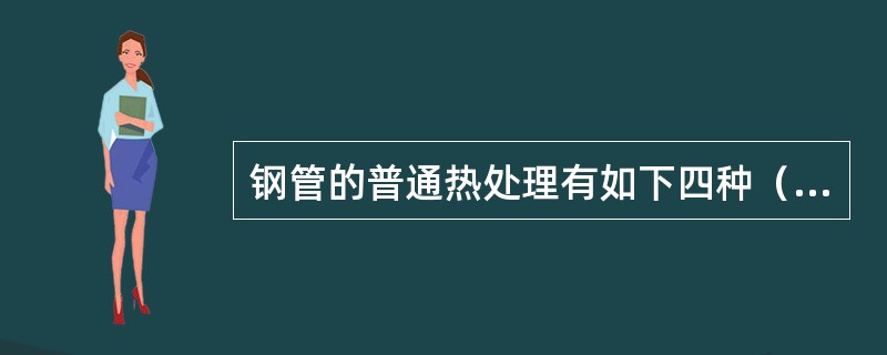 钢管的普通热处理有如下四种（）、（）、（）和（）。