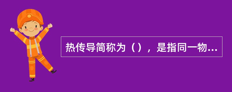 热传导简称为（），是指同一物体内部温度不同的各部分之间，或者温度不同直接接触的两