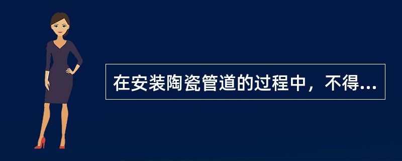 在安装陶瓷管道的过程中，不得使用金属工具锤击设备和管道，也不允许使用火焰来加热。