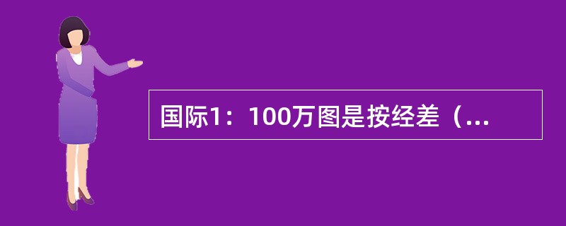 国际1：100万图是按经差（）进行分幅。