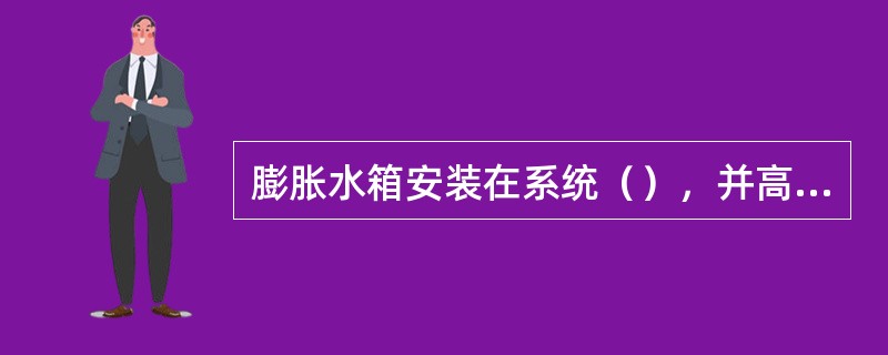 膨胀水箱安装在系统（），并高出集气罐顶（）mm以上，机械循环时，膨胀水箱连接在回