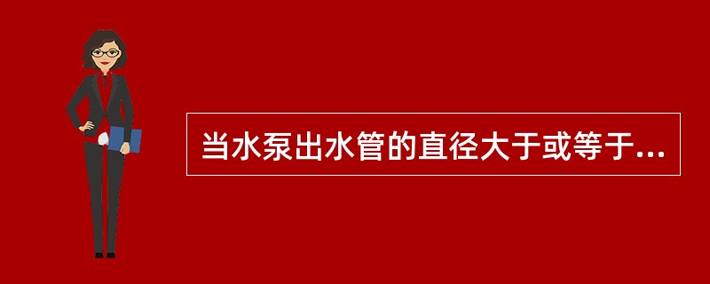 当水泵出水管的直径大于或等于250mm时，液体的流速应在υ=1.5~2.0m/s