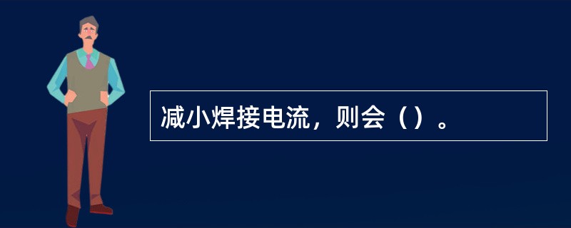 减小焊接电流，则会（）。