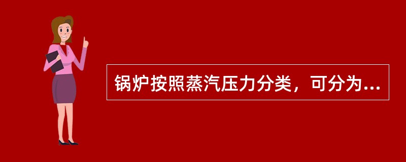 锅炉按照蒸汽压力分类，可分为低压锅炉、中压锅炉、高压锅炉、超高压锅炉、亚临界压力
