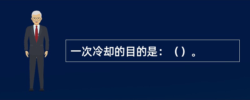 一次冷却的目的是：（）。