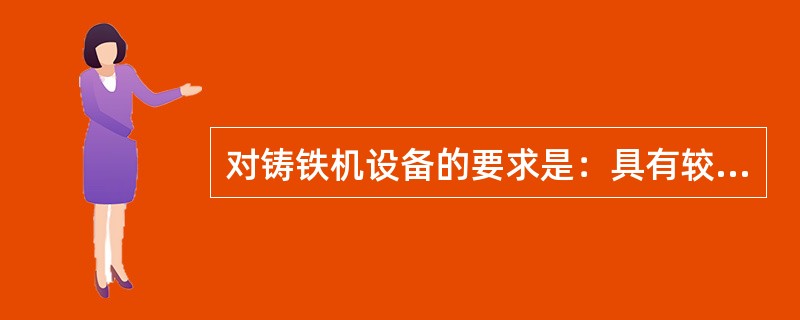 对铸铁机设备的要求是：具有较高的抗疲劳能力；良好的（）性和抗高温性。