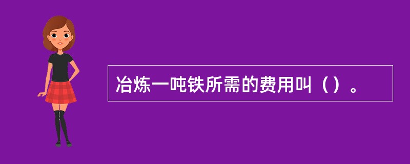 冶炼一吨铁所需的费用叫（）。