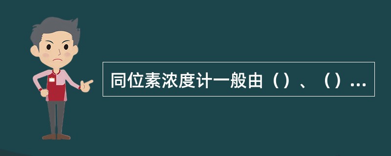 同位素浓度计一般由（）、（）和（）三部分组成。