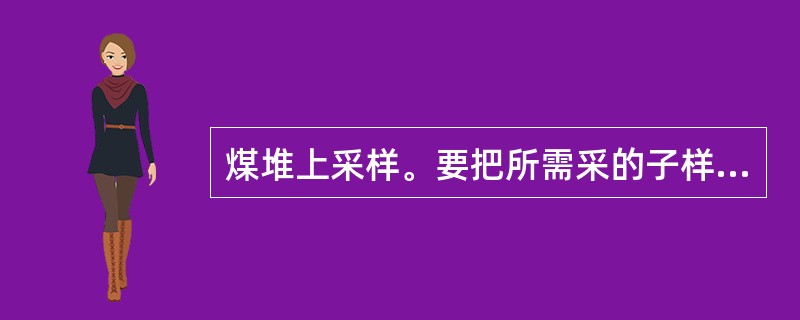 煤堆上采样。要把所需采的子样按煤堆的形状均匀分布在煤堆的（）、（）和（）（距地面