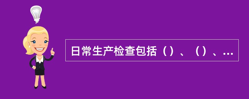 日常生产检查包括（）、（）、（）、（）、（）、（）（）和（）等，随工作地点的不同