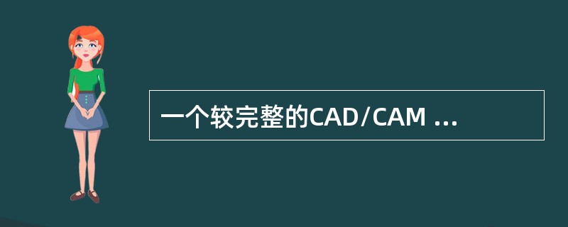 一个较完整的CAD/CAM 软件应包括（）、（）、（）