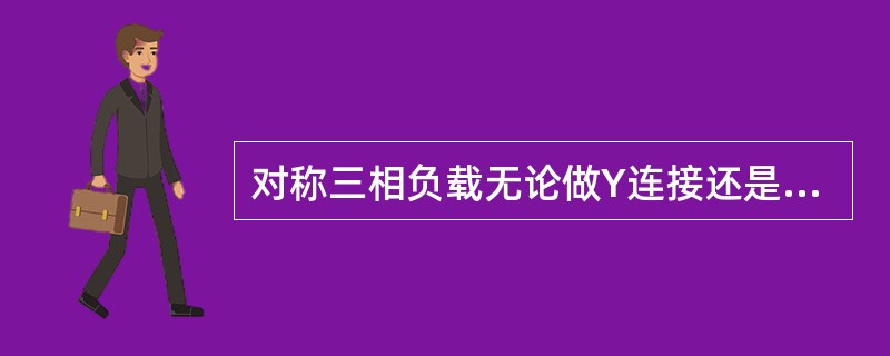 对称三相负载无论做Y连接还是做△连接，其三相有功功率的值都相同。（）