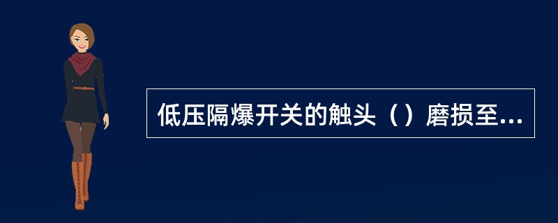 低压隔爆开关的触头（）磨损至原厚度的（）、超行程压力低于规定值时，应更换触头。