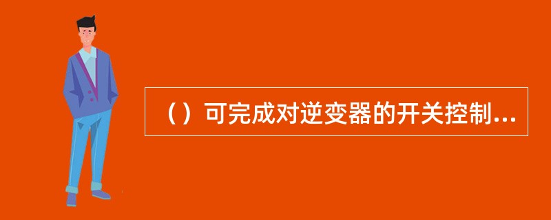 （）可完成对逆变器的开关控制、对整流器的电压控制和通过外部接口电路发送控制信息。