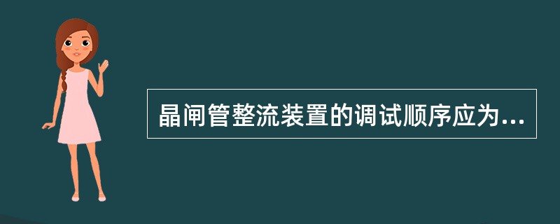 晶闸管整流装置的调试顺序应为（）。