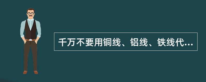 千万不要用铜线、铝线、铁线代替（）。