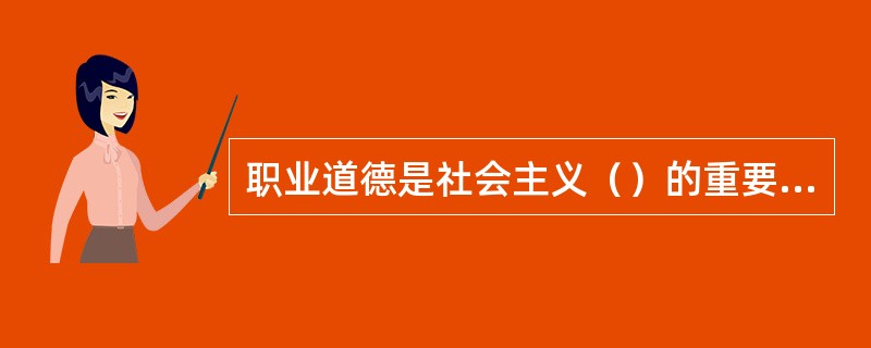 职业道德是社会主义（）的重要组成部分。