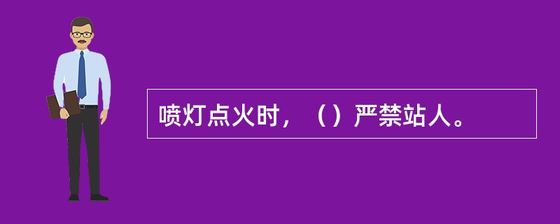 喷灯点火时，（）严禁站人。