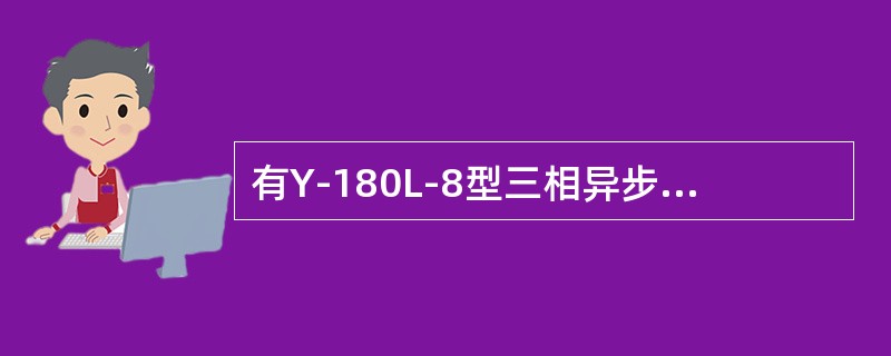 有Y-180L-8型三相异步电动机1台，额定功率为11千瓦，额定转速为730转/