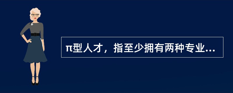 π型人才，指至少拥有两种专业技能，并能将多门知识融会贯通的复合型人才。π下面的两