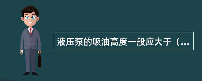 液压泵的吸油高度一般应大于（）mm。