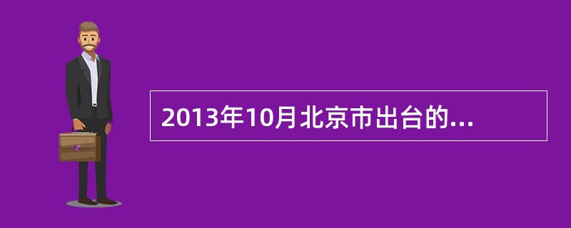 2013年10月北京市出台的<北京市人民政府关于加快推进养老服务业发展的意见》指