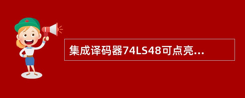 集成译码器74LS48可点亮（）显示器。