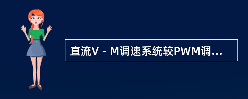 直流V－M调速系统较PWM调速系统的主要优点是（）。