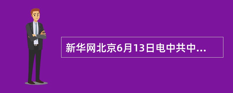 新华网北京6月13日电中共中央总书记、国家主席、中央军委主席、中央财经领导小组组